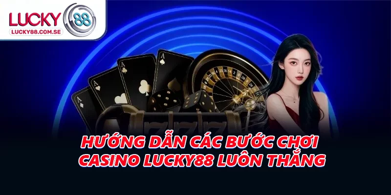 Hướng dẫn các bước chơi Casino LUCKY88 luôn thắng