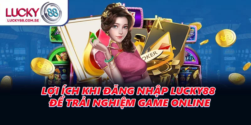Lợi ích khi đăng nhập LUCKY88 để trải nghiệm game online